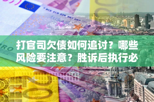 北京打官司欠债如何追讨？哪些风险要注意？胜诉后执行必看！