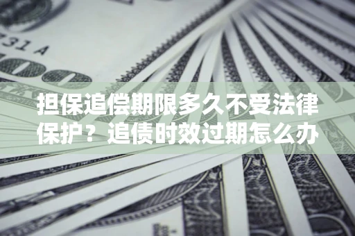 北京担保追偿期限多久不受法律保护？追债时效过期怎么办？