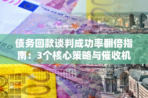 北京债务回款谈判成功率翻倍指南：3个核心策略与催收机构避坑法则