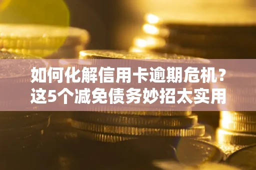 北京如何化解信用卡逾期危机？这5个减免债务妙招太实用