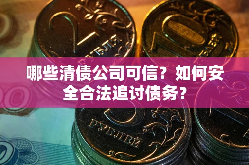 北京哪些清债公司可信？如何安全合法追讨债务？