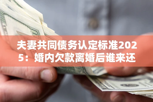 北京夫妻共同债务认定标准2025:婚内欠款离婚后谁来还? 北京夫妻共同债务认定标准2025:婚内欠款离婚后谁来还?