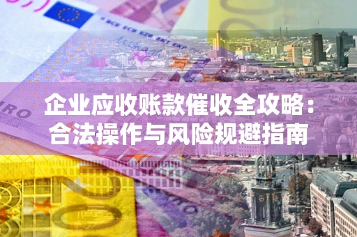 北京企业应收账款催收全攻略：合法操作与风险规避指南