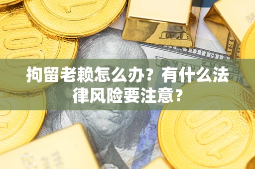 北京拘留老赖怎么办？有什么法律风险要注意？