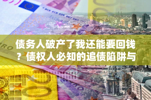 北京债务人破产了我还能要回钱？债权人必知的追债陷阱与破局之道