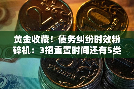 北京黄金收藏！债务纠纷时效粉碎机：3招重置时间还有5类不设年限的特殊债务