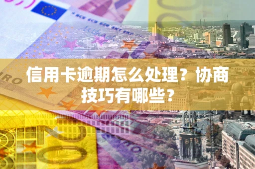 北京信用卡逾期怎么处理？协商技巧有哪些？