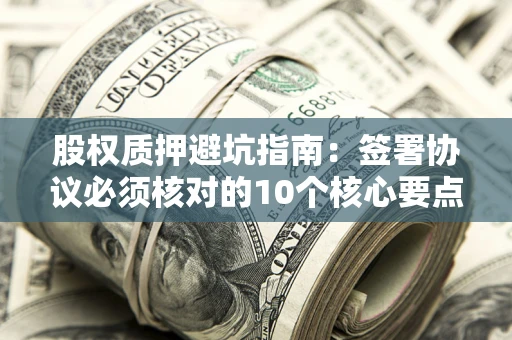 北京股权质押避坑指南:签署协议必须核对的10个核心要点 北京股权质押避坑指南:签署协议必须核对的10个核心要点