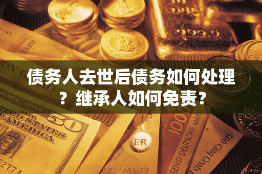 北京债务人去世后债务如何处理？继承人如何免责？