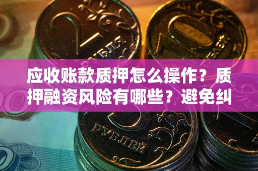 北京应收账款质押怎么操作？质押融资风险有哪些？避免纠纷高效融资技巧