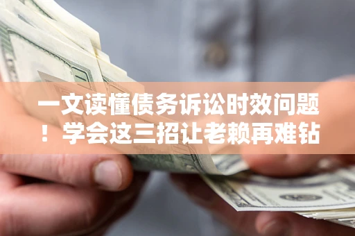 北京一文读懂债务诉讼时效问题！学会这三招让老赖再难钻空子