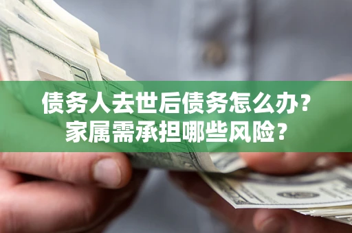 北京债务人去世后债务怎么办？家属需承担哪些风险？
