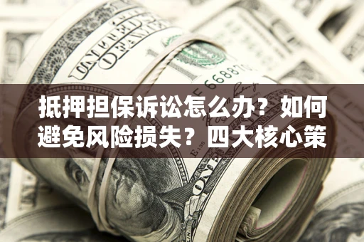北京抵押担保诉讼怎么办？如何避免风险损失？四大核心策略全解读