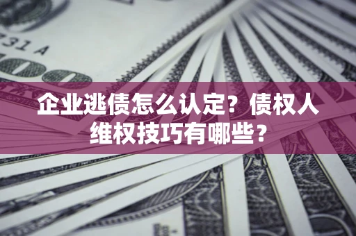 北京企业逃债怎么认定？债权人维权技巧有哪些？