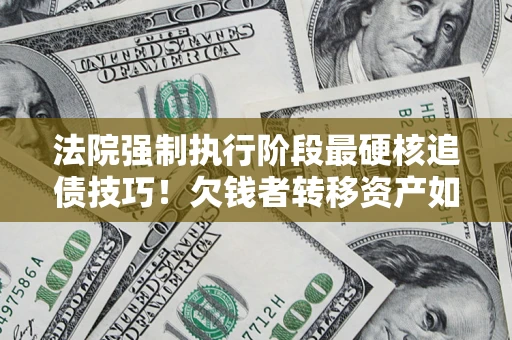 北京法院强制执行阶段最硬核追债技巧！欠钱者转移资产如何破解？