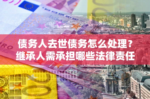 北京债务人去世债务怎么处理？继承人需承担哪些法律责任？