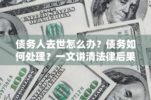 北京债务人去世怎么办？债务如何处理？一文讲清法律后果