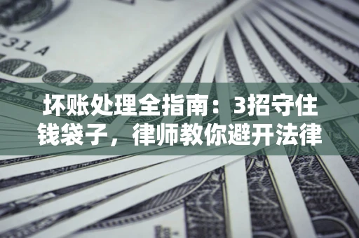 北京坏账处理全指南：3招守住钱袋子，律师教你避开法律雷区
