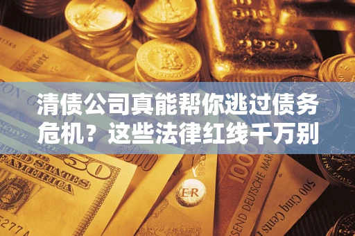 北京清债公司真能帮你逃过债务危机？这些法律红线千万别踩