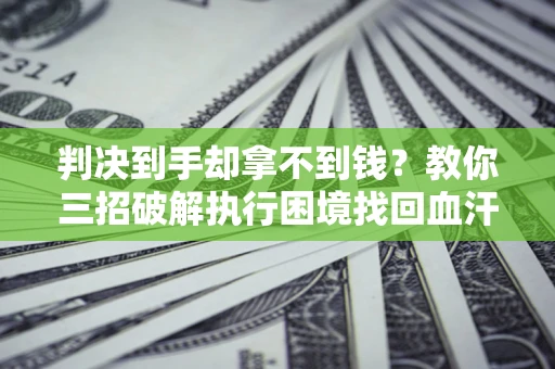 北京判决到手却拿不到钱？教你三招破解执行困境找回血汗钱
