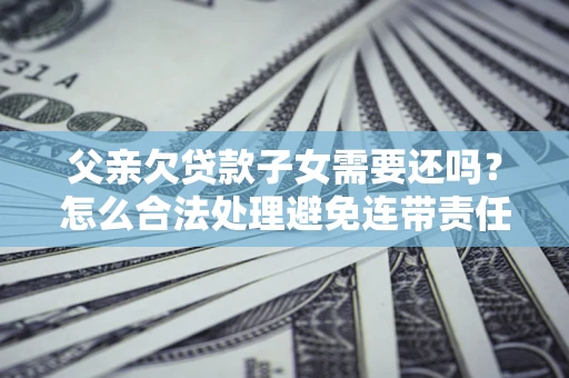 北京父亲欠贷款子女需要还吗？怎么合法处理避免连带责任？