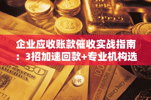 北京企业应收账款催收实战指南：3招加速回款+专业机构选择避坑