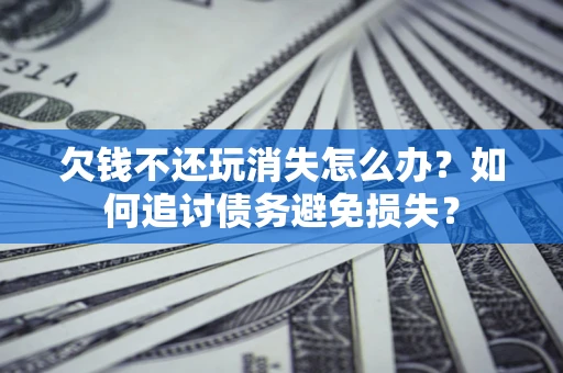 北京欠钱不还玩消失怎么办？如何追讨债务避免损失？
