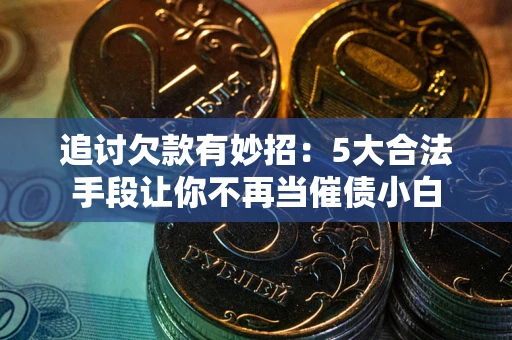 北京追讨欠款有妙招：5大合法手段让你不再当催债小白
