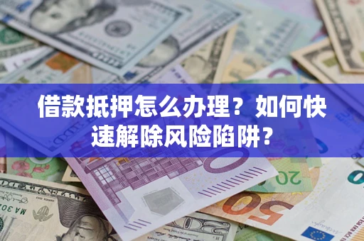 北京借款抵押怎么办理？如何快速解除风险陷阱？