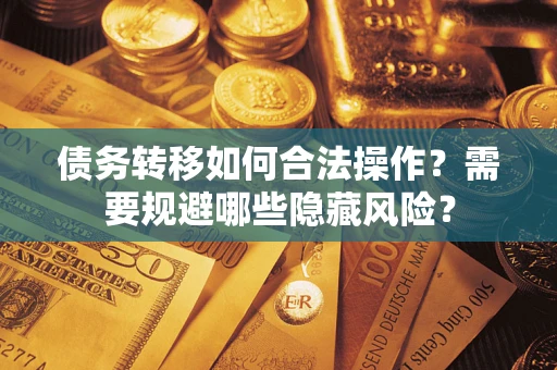 北京债务转移如何合法操作？需要规避哪些隐藏风险？