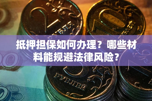 北京抵押担保如何办理？哪些材料能规避法律风险？