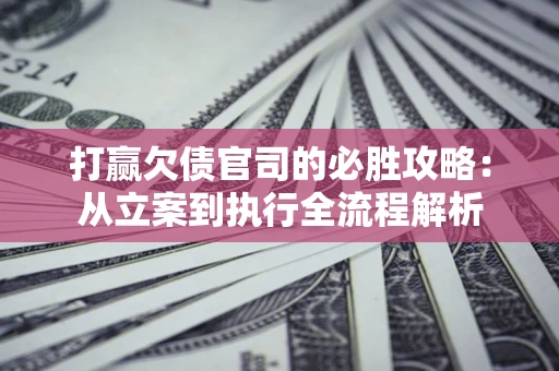 北京打赢欠债官司的必胜攻略：从立案到执行全流程解析