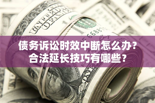 北京债务诉讼时效中断怎么办？合法延长技巧有哪些？