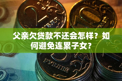 北京父亲欠贷款不还会怎样？如何避免连累子女？