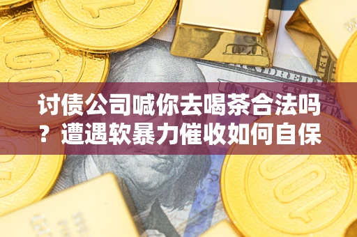 北京讨债公司喊你去喝茶合法吗？遭遇软暴力催收如何自保？