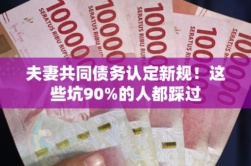 北京夫妻共同债务认定新规！这些坑90%的人都踩过