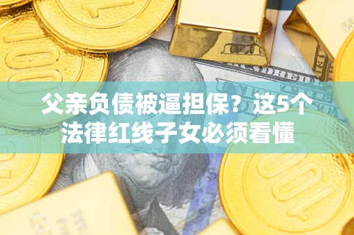 北京父亲负债被逼担保？这5个法律红线子女必须看懂