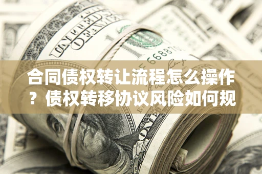 北京合同债权转让流程怎么操作？债权转移协议风险如何规避？