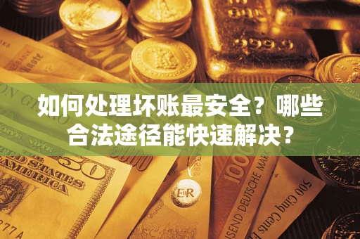 北京如何处理坏账最安全？哪些合法途径能快速解决？
