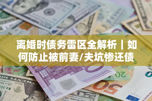北京离婚时债务雷区全解析｜如何防止被前妻/夫坑惨还债？