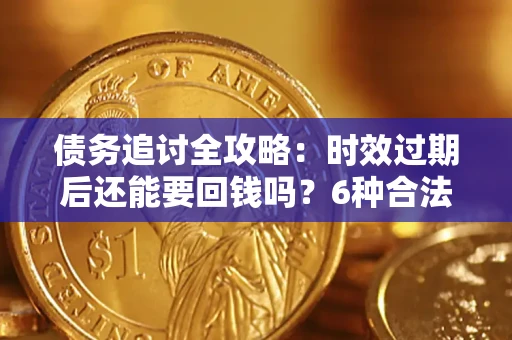 北京债务追讨全攻略：时效过期后还能要回钱吗？6种合法手段助你维权