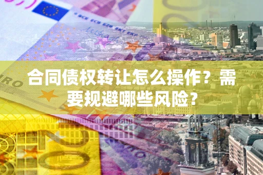 北京合同债权转让怎么操作？需要规避哪些风险？