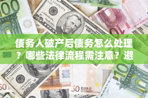 北京债务人破产后债务怎么处理？哪些法律流程需注意？避免踩坑指南