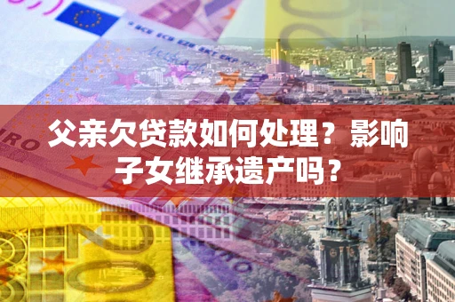 北京父亲欠贷款如何处理？影响子女继承遗产吗？