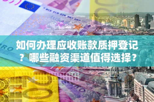 北京如何办理应收账款质押登记？哪些融资渠道值得选择？