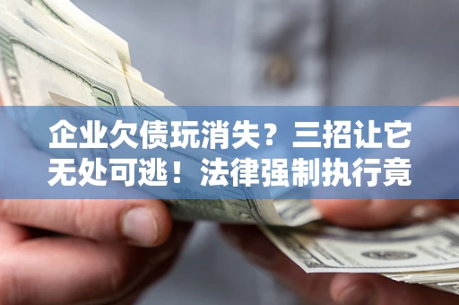 北京企业欠债玩消失？三招让它无处可逃！法律强制执行竟比讨债公司还狠？