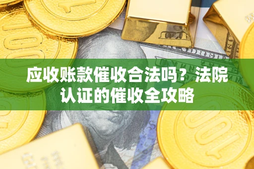 北京应收账款催收合法吗？法院认证的催收全攻略