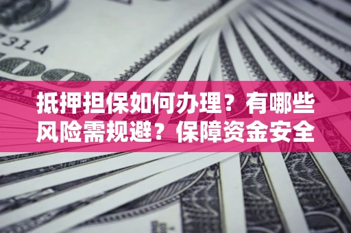 北京抵押担保如何办理？有哪些风险需规避？保障资金安全