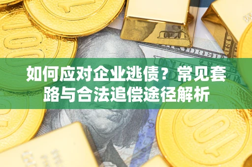 北京如何应对企业逃债？常见套路与合法追偿途径解析