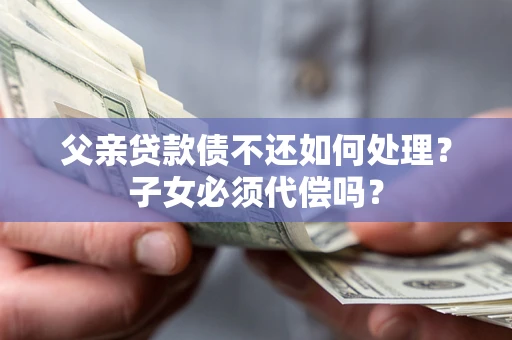 北京父亲贷款债不还如何处理？子女必须代偿吗？